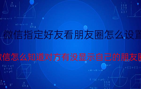 微信指定好友看朋友圈怎么设置 微信怎么知道对方有没显示自己的朋友圈？